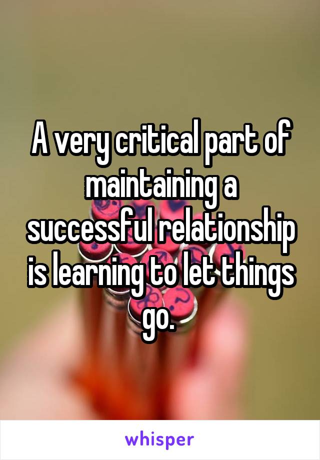A very critical part of maintaining a successful relationship is learning to let things go. 