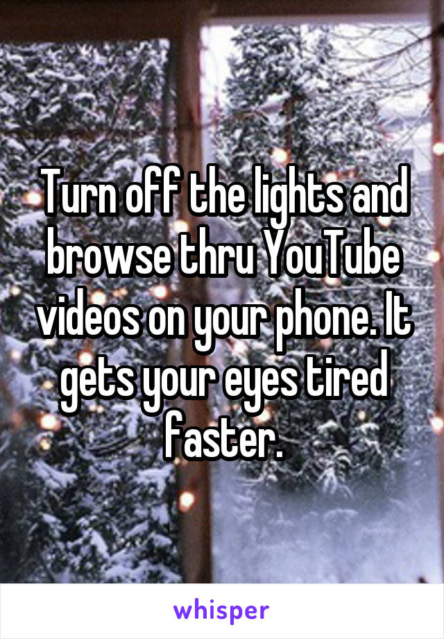 Turn off the lights and browse thru YouTube videos on your phone. It gets your eyes tired faster.