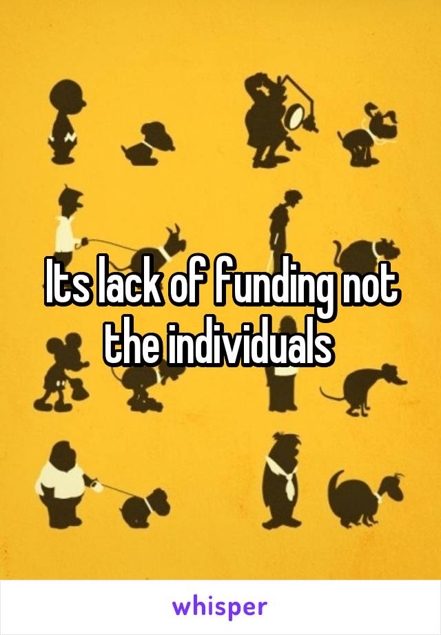 Its lack of funding not the individuals 