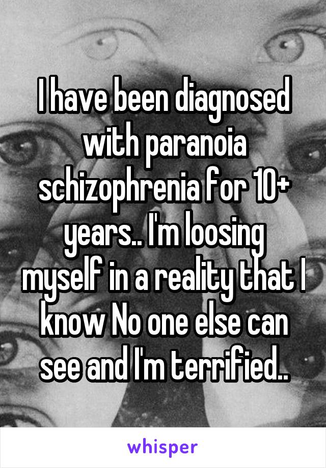 I have been diagnosed with paranoia schizophrenia for 10+ years.. I'm loosing myself in a reality that I know No one else can see and I'm terrified..