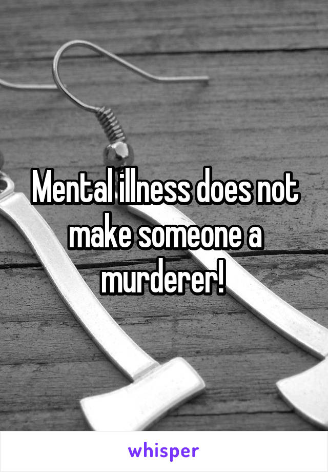 Mental illness does not make someone a murderer! 