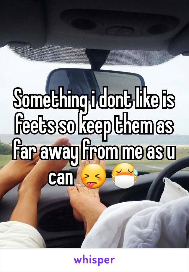 Something i dont like is feets so keep them as far away from me as u can 😝😷