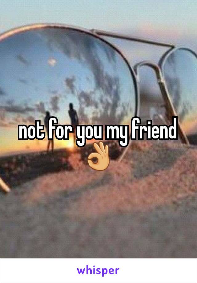 not for you my friend 👌