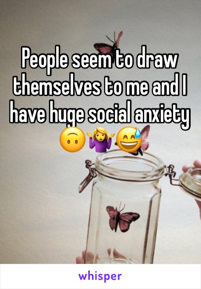 People seem to draw themselves to me and I have huge social anxiety 🙃🤷‍♀️😅
