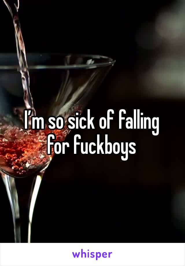 I’m so sick of falling for fuckboys 