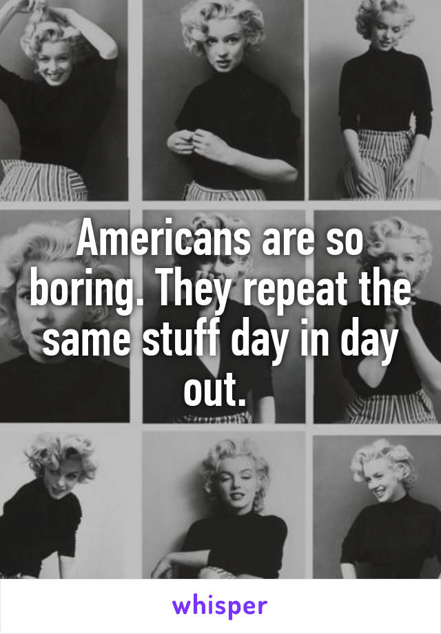 Americans are so boring. They repeat the same stuff day in day out. 