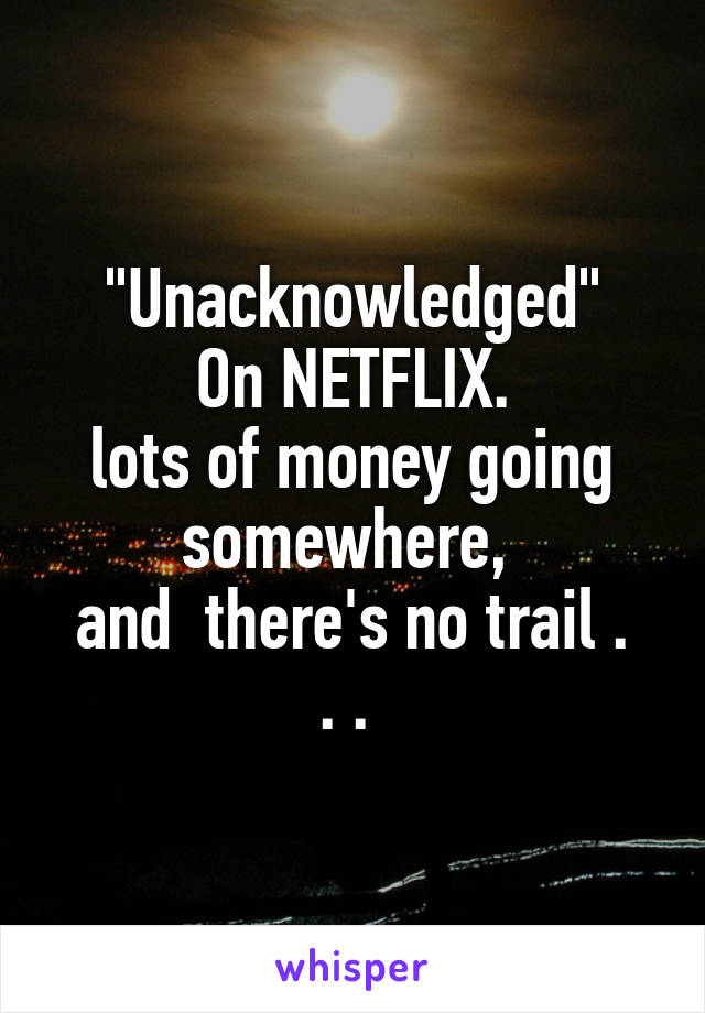 "Unacknowledged"
On NETFLIX.
lots of money going somewhere, 
and  there's no trail . . . 