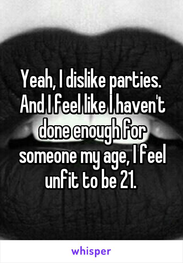 Yeah, I dislike parties. 
And I feel like I haven't done enough for someone my age, I feel unfit to be 21. 
