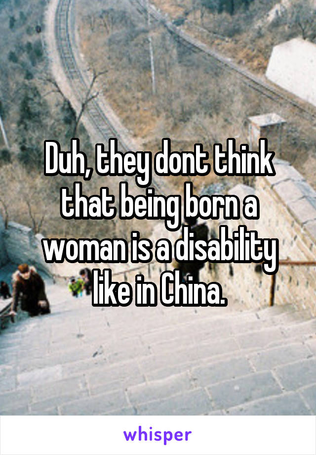 Duh, they dont think that being born a woman is a disability like in China.