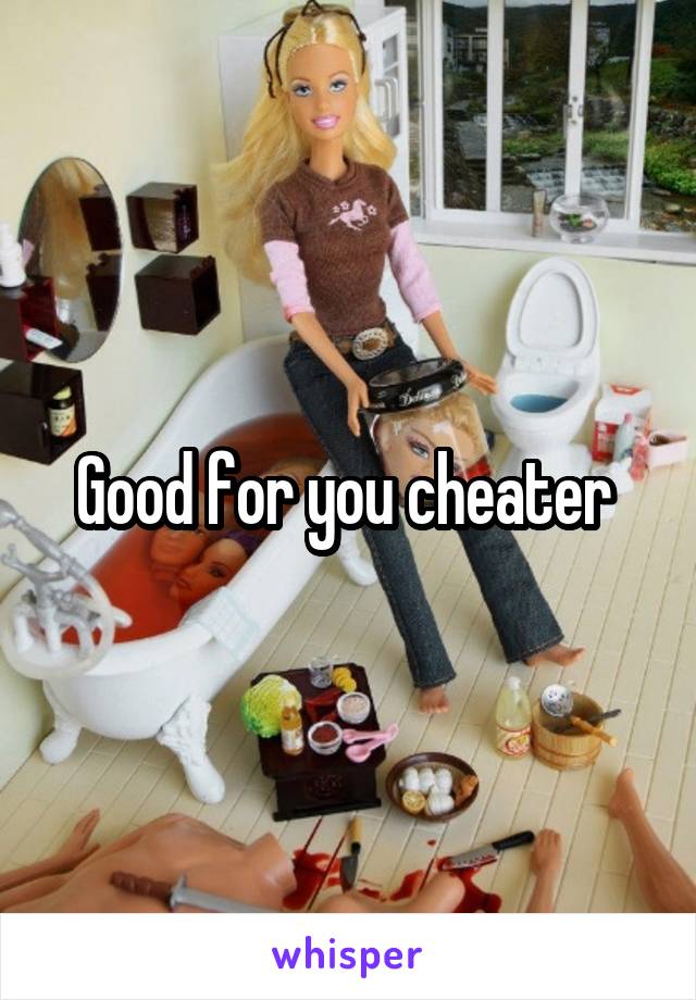 Good for you cheater 