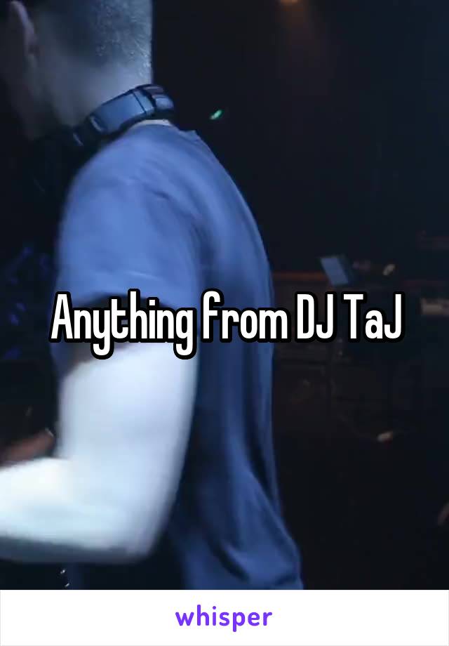 Anything from DJ TaJ