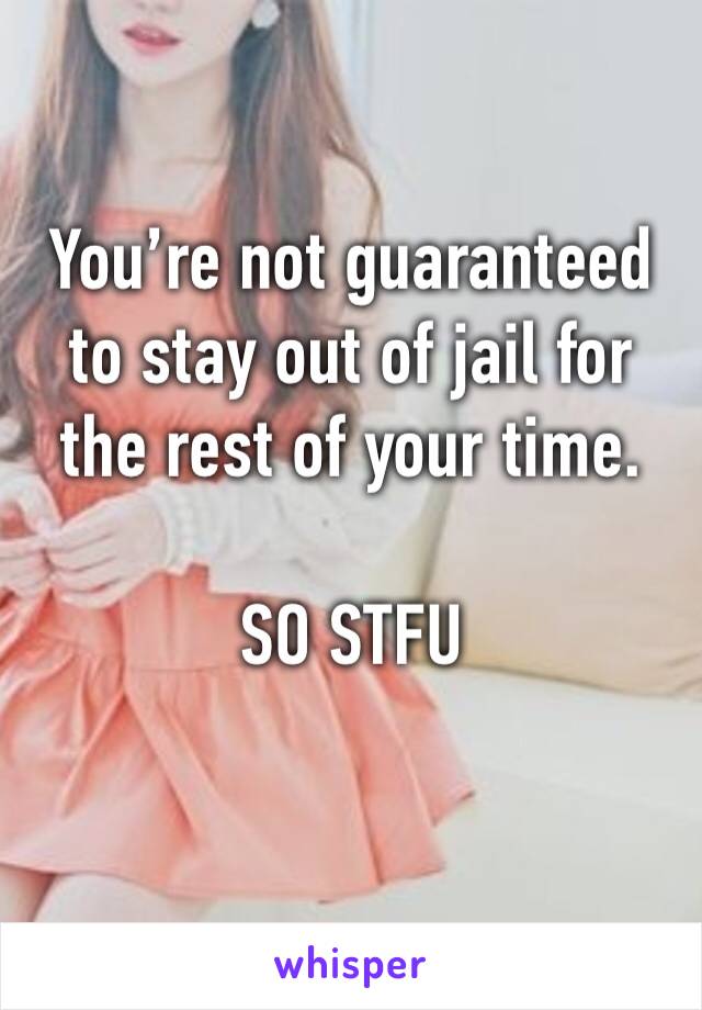 You’re not guaranteed to stay out of jail for the rest of your time. 

SO STFU 