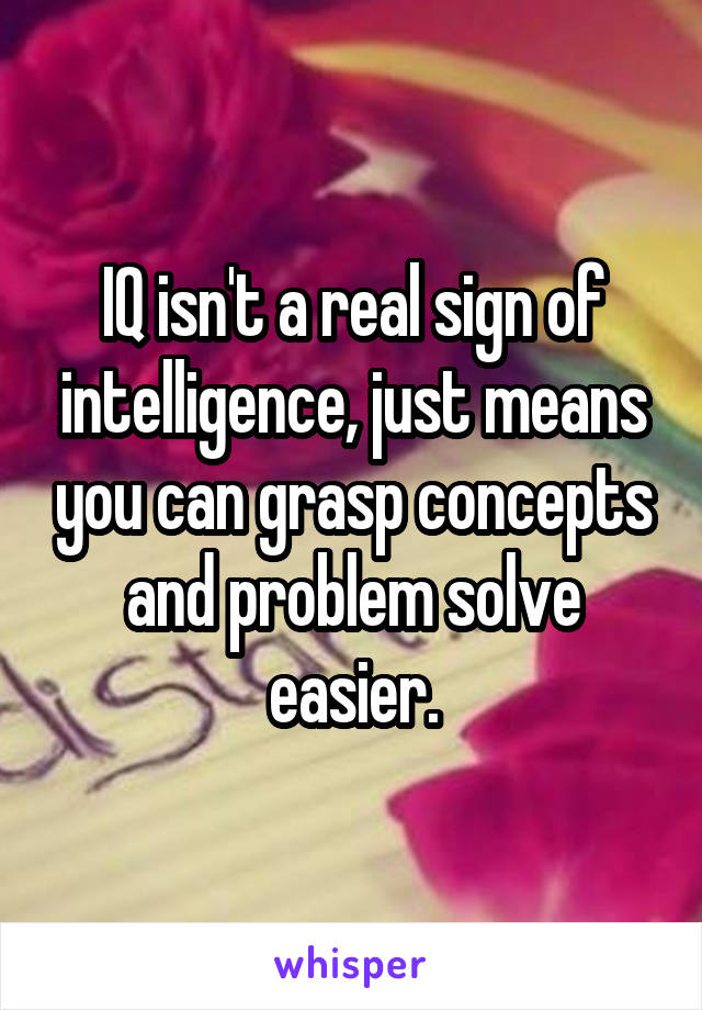 IQ isn't a real sign of intelligence, just means you can grasp concepts and problem solve easier.