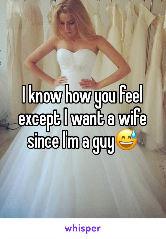 I know how you feel except I want a wife since I'm a guy😅