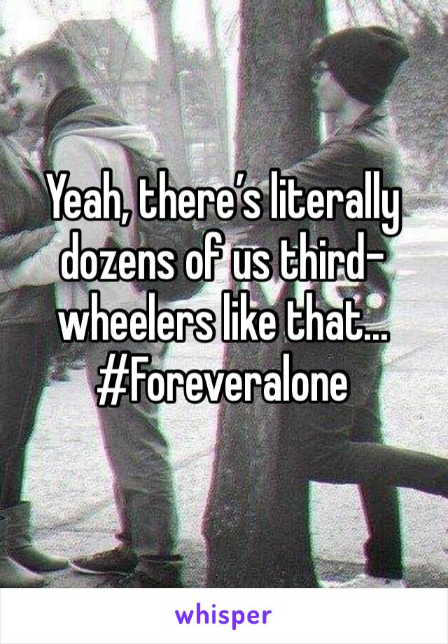 Yeah, there’s literally dozens of us third-wheelers like that...
#Foreveralone