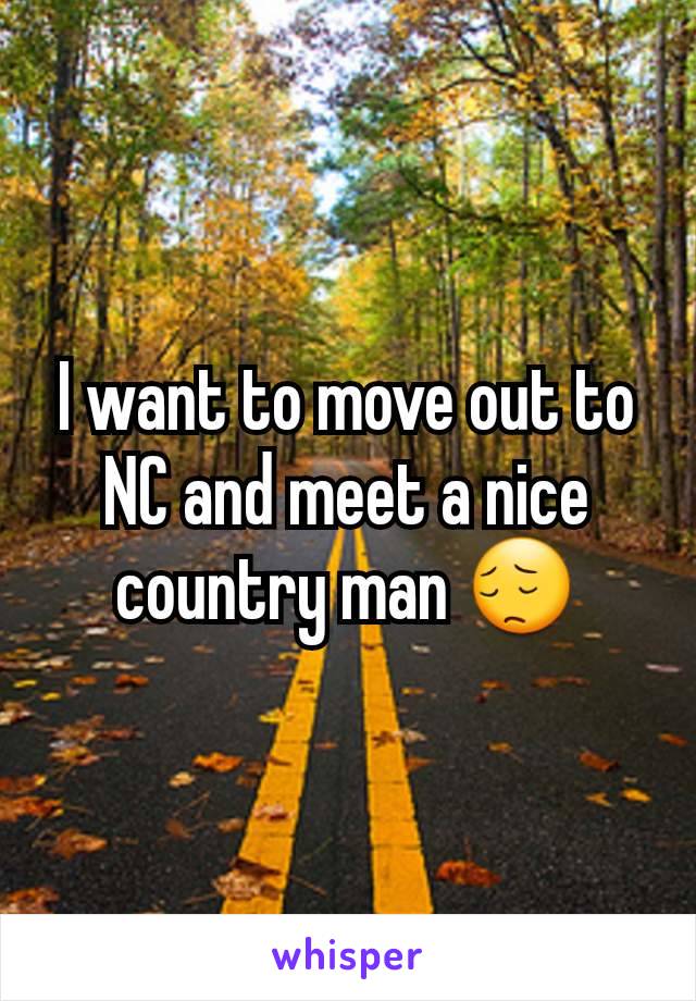 I want to move out to NC and meet a nice country man 😔