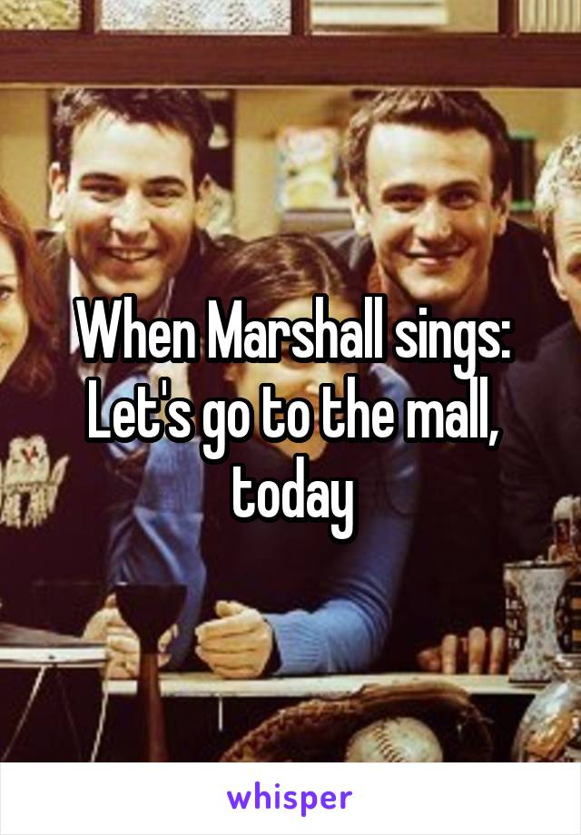 When Marshall sings: Let's go to the mall, today