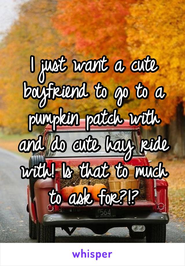 I just want a cute boyfriend to go to a pumpkin patch with and do cute hay ride with! Is that to much to ask for?!?