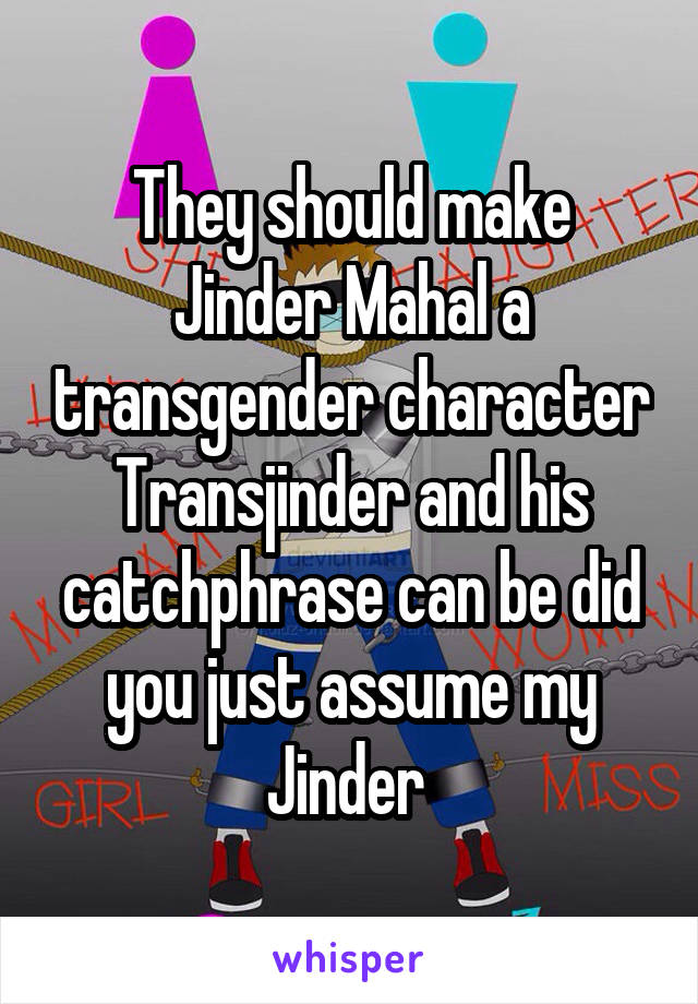 They should make Jinder Mahal a transgender character Transjinder and his catchphrase can be did you just assume my Jinder 