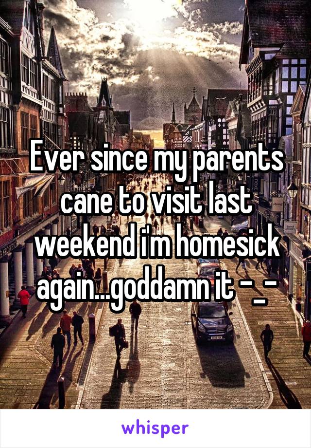 Ever since my parents cane to visit last weekend i'm homesick again...goddamn it -_-