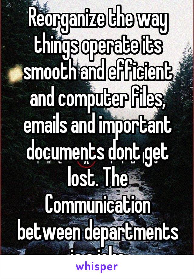 Reorganize the way things operate its smooth and efficient and computer files, emails and important documents dont get lost. The Communication between departments is a joke