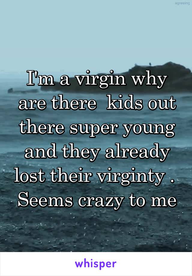I'm a virgin why are there  kids out there super young and they already lost their virginty .  Seems crazy to me