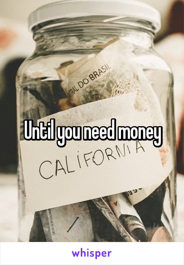 Until you need money