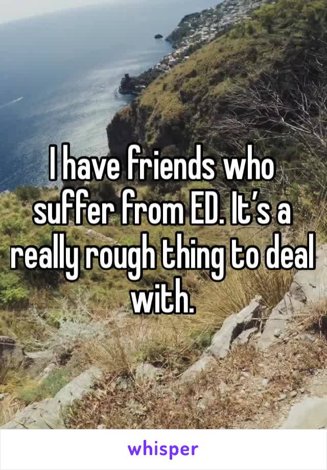 I have friends who suffer from ED. It’s a really rough thing to deal with. 