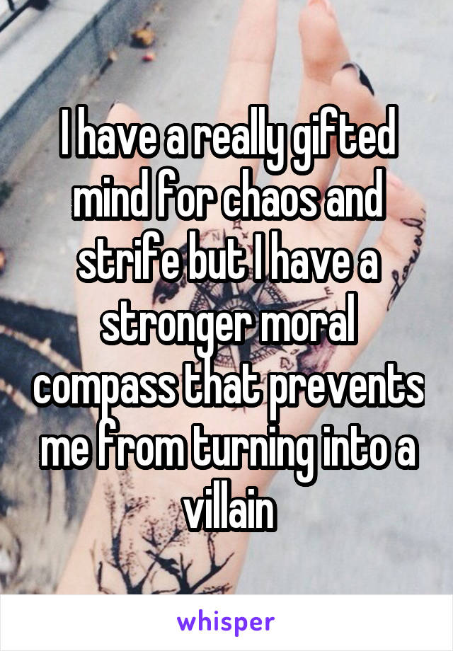 I have a really gifted mind for chaos and strife but I have a stronger moral compass that prevents me from turning into a villain