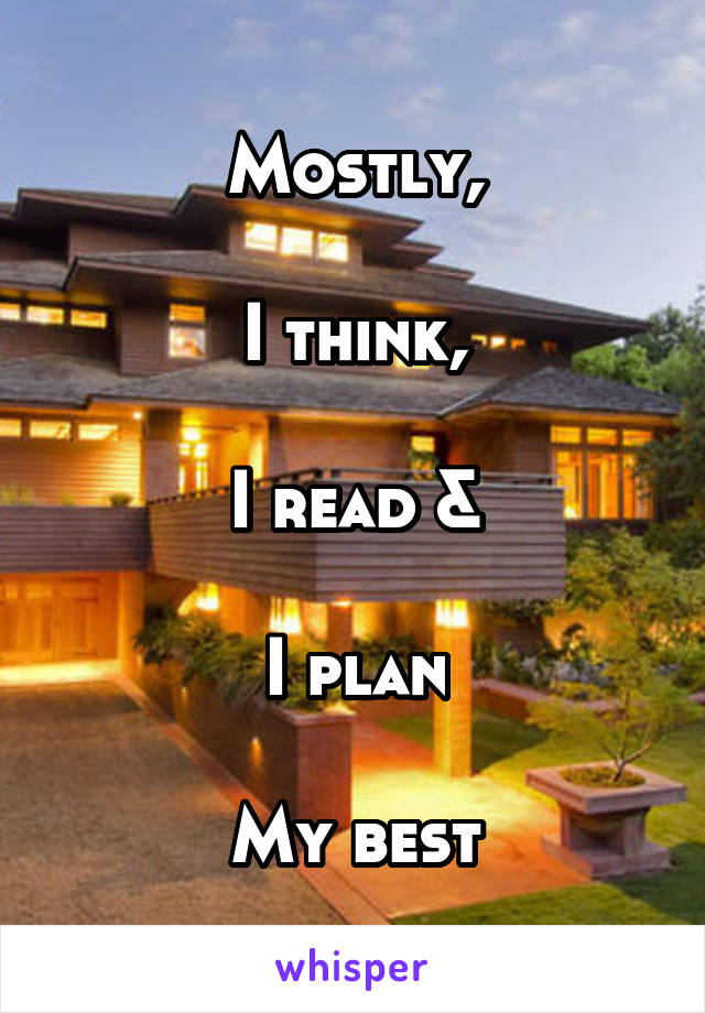 Mostly,

I think,

I read &

I plan

My best