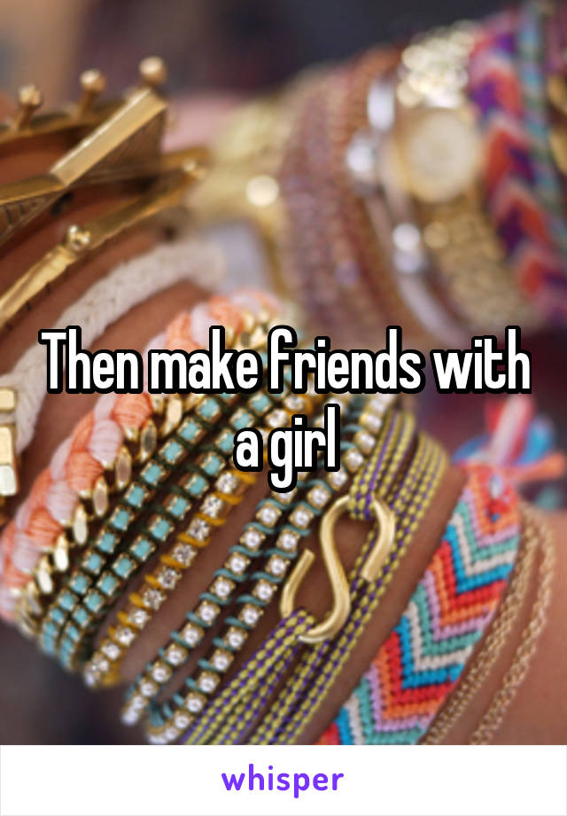 Then make friends with a girl