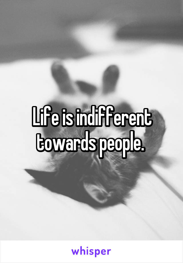 Life is indifferent towards people. 