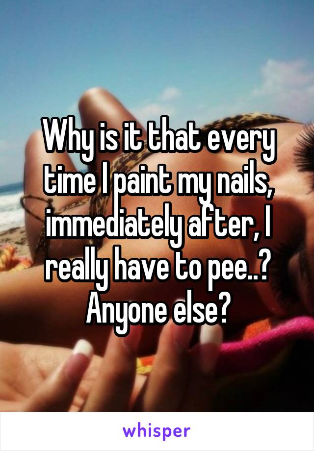 Why is it that every time I paint my nails, immediately after, I really have to pee..? Anyone else?