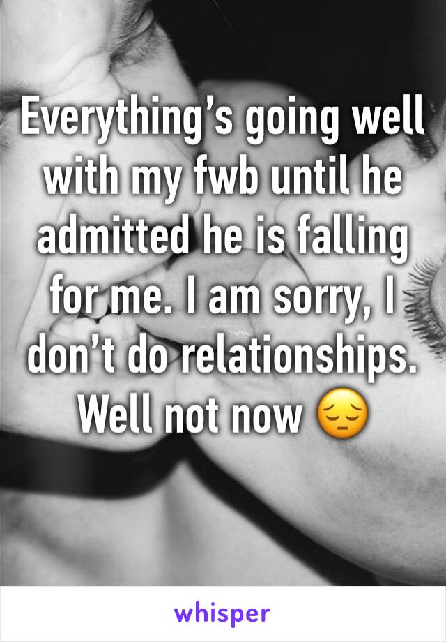 Everything’s going well with my fwb until he admitted he is falling for me. I am sorry, I don’t do relationships. Well not now 😔
