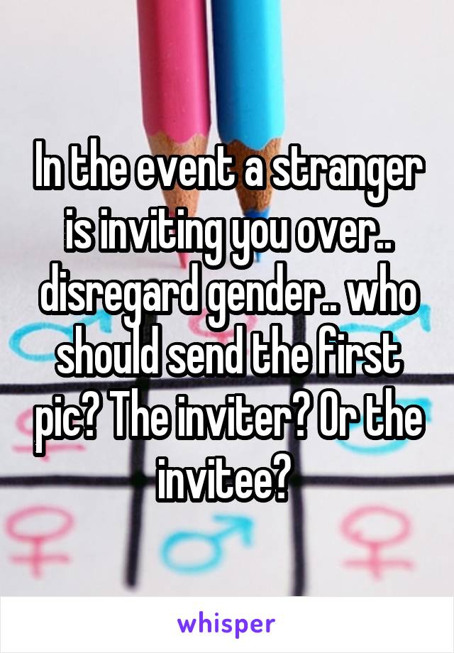 In the event a stranger is inviting you over.. disregard gender.. who should send the first pic? The inviter? Or the invitee? 
