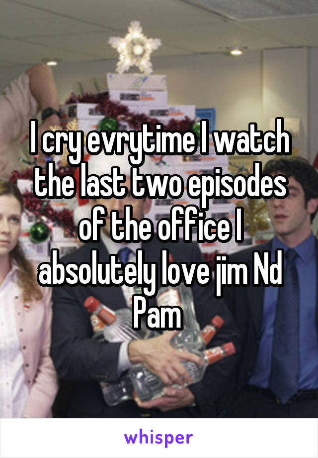 I cry evrytime I watch the last two episodes of the office I absolutely love jim Nd Pam 