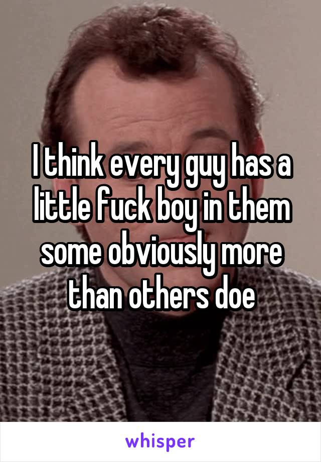 I think every guy has a little fuck boy in them some obviously more than others doe