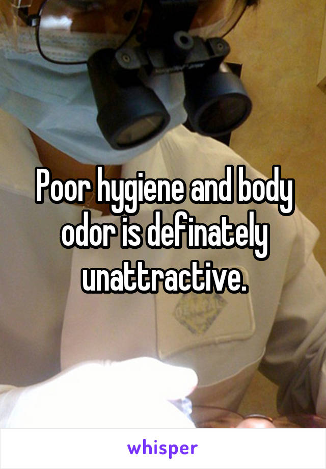 Poor hygiene and body odor is definately unattractive.