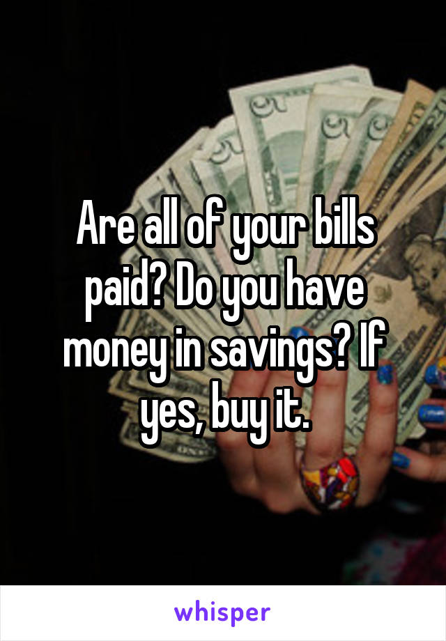 Are all of your bills paid? Do you have money in savings? If yes, buy it.