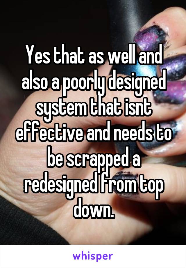 Yes that as well and also a poorly designed system that isnt effective and needs to be scrapped a redesigned from top down.