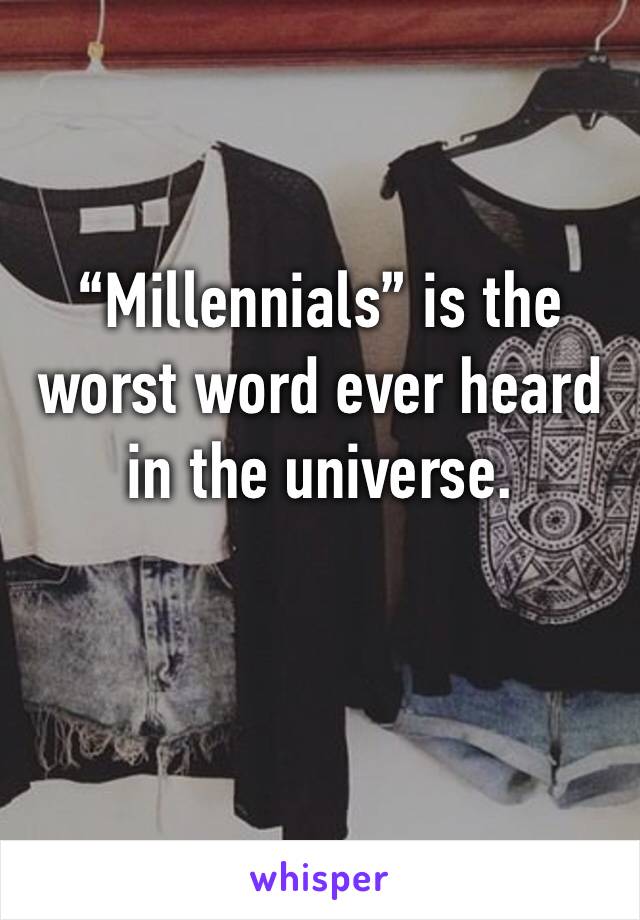 “Millennials” is the worst word ever heard in the universe. 