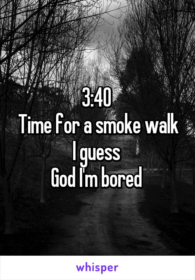 3:40 
Time for a smoke walk I guess 
God I'm bored 