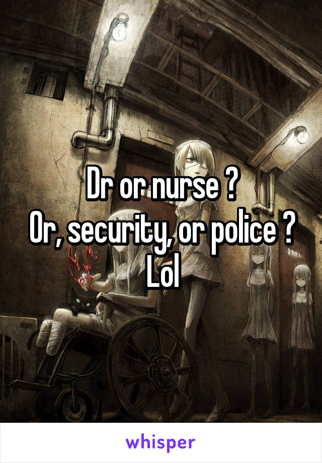 Dr or nurse ?
Or, security, or police ? Lol