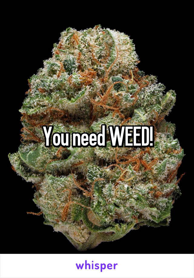 You need WEED!