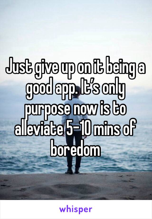 Just give up on it being a good app. It’s only purpose now is to alleviate 5-10 mins of boredom 