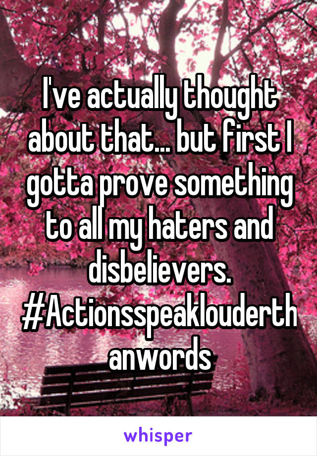 I've actually thought about that... but first I gotta prove something to all my haters and disbelievers. #Actionsspeaklouderthanwords
