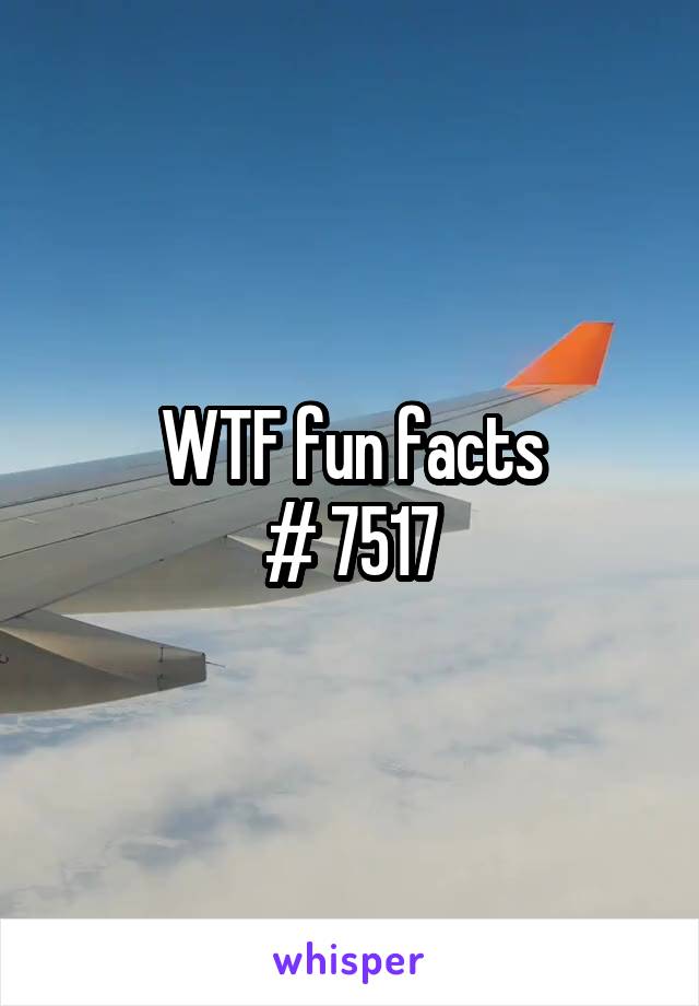WTF fun facts
# 7517