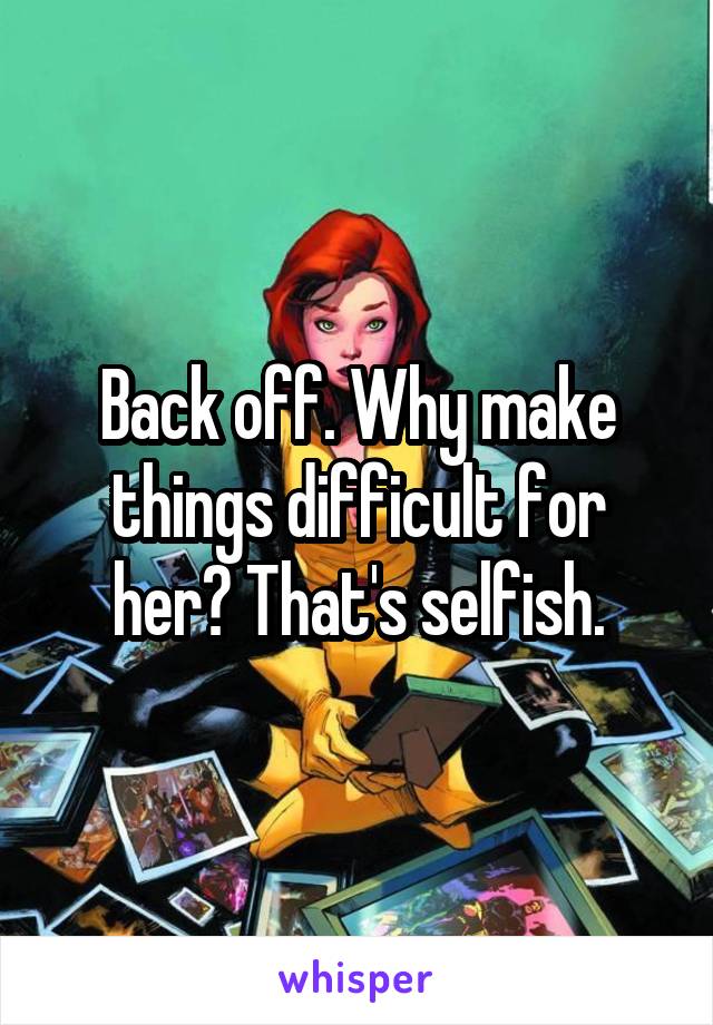 Back off. Why make things difficult for her? That's selfish.