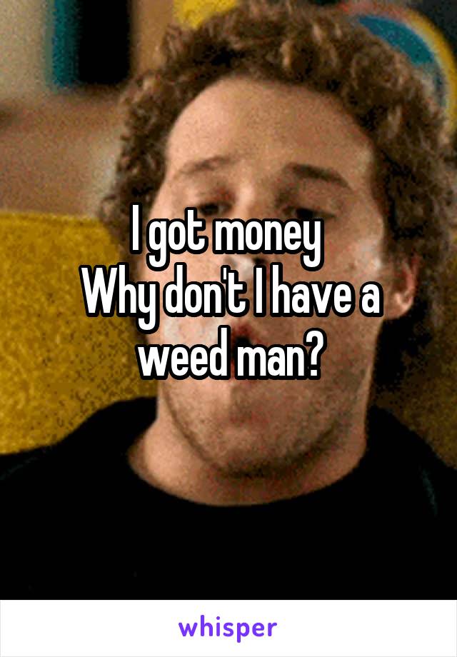 I got money 
Why don't I have a weed man?
