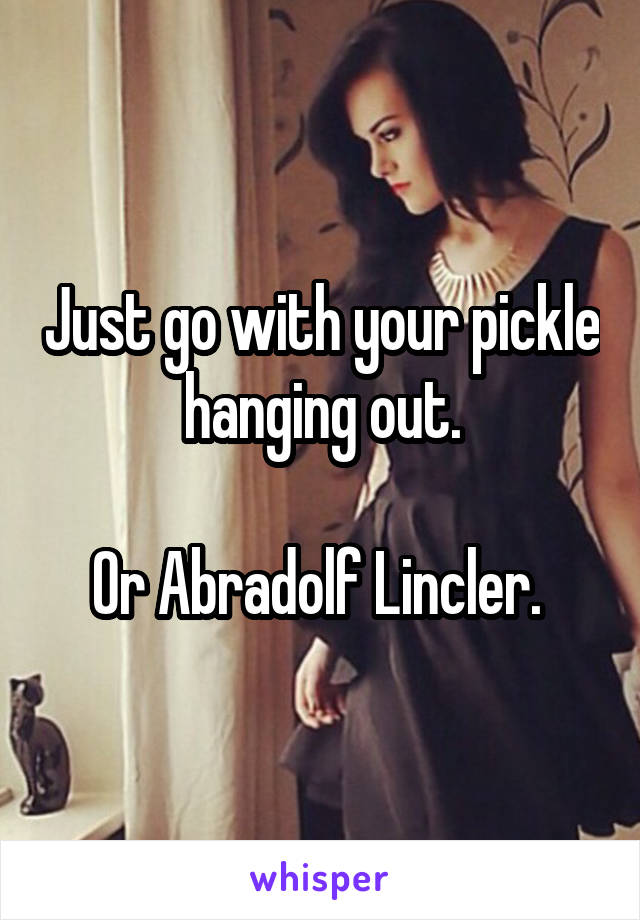 Just go with your pickle hanging out.

Or Abradolf Lincler. 